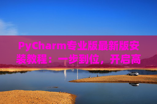 PyCharm专业版最新版安装教程：一步到位，开启高效Python开发之旅
